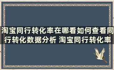 淘宝同行转化率在哪看如何查看同行转化数据分析 淘宝同行转化率在哪里看